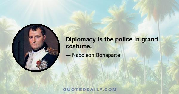 Diplomacy is the police in grand costume.