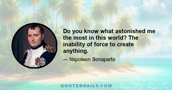 Do you know what astonished me the most in this world? The inability of force to create anything.