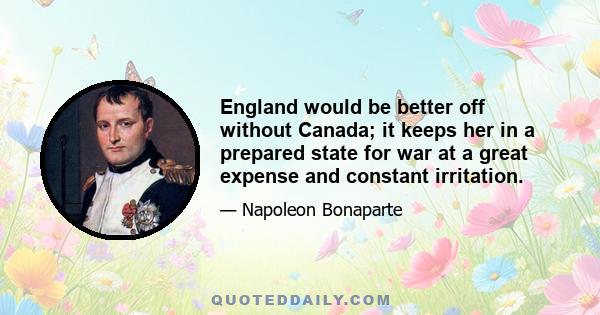 England would be better off without Canada; it keeps her in a prepared state for war at a great expense and constant irritation.