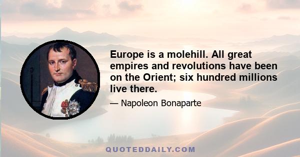 Europe is a molehill. All great empires and revolutions have been on the Orient; six hundred millions live there.