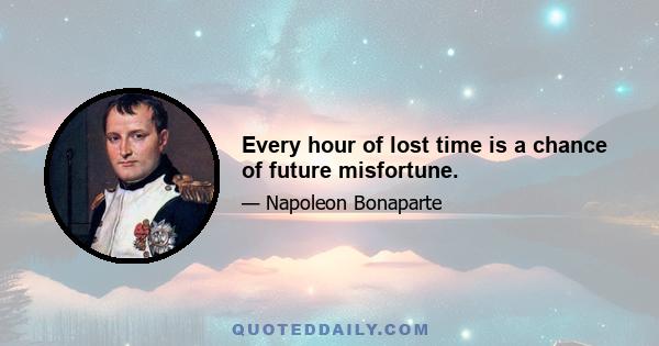 Every hour of lost time is a chance of future misfortune.