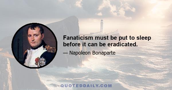 Fanaticism must be put to sleep before it can be eradicated.