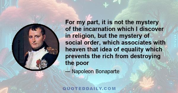 For my part, it is not the mystery of the incarnation which I discover in religion, but the mystery of social order, which associates with heaven that idea of equality which prevents the rich from destroying the poor