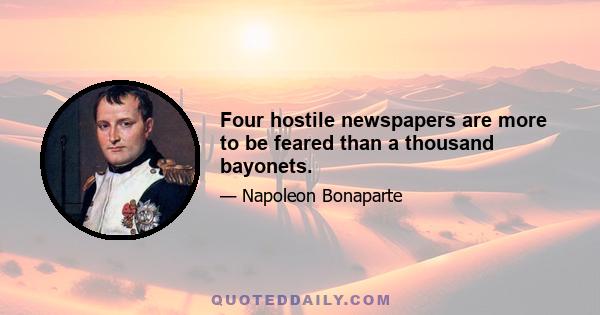 Four hostile newspapers are more to be feared than a thousand bayonets.