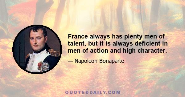 France always has plenty men of talent, but it is always deficient in men of action and high character.