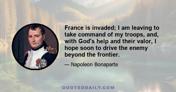 France is invaded; I am leaving to take command of my troops, and, with God's help and their valor, I hope soon to drive the enemy beyond the frontier.