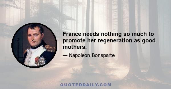 France needs nothing so much to promote her regeneration as good mothers.