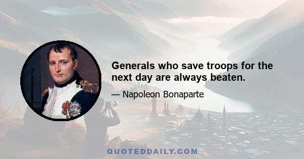 Generals who save troops for the next day are always beaten.