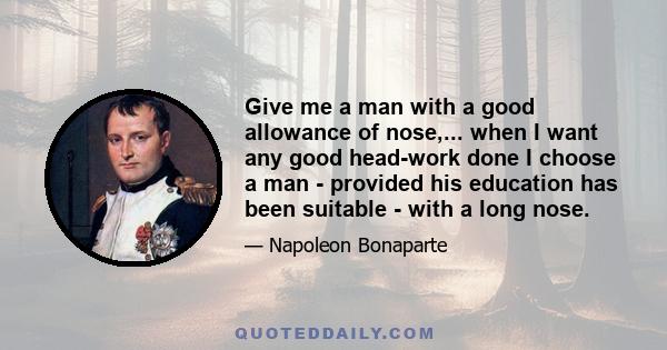 Give me a man with a good allowance of nose,... when I want any good head-work done I choose a man - provided his education has been suitable - with a long nose.