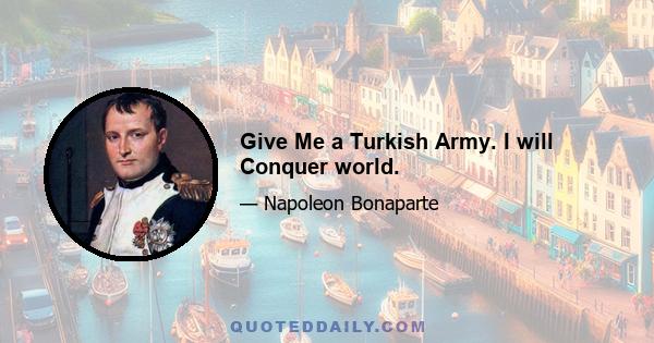 Give Me a Turkish Army. I will Conquer world.