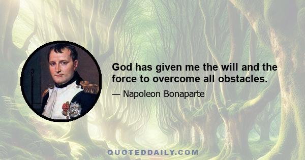 God has given me the will and the force to overcome all obstacles.