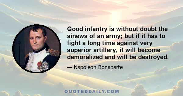 Good infantry is without doubt the sinews of an army; but if it has to fight a long time against very superior artillery, it will become demoralized and will be destroyed.