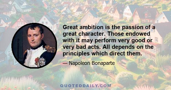 Great ambition is the passion of a great character. Those endowed with it may perform very good or very bad acts. All depends on the principles which direct them.