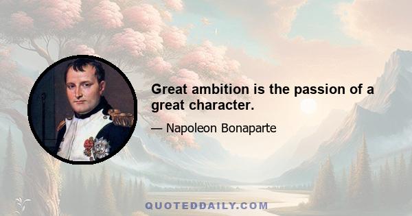 Great ambition is the passion of a great character.