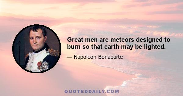 Great men are meteors designed to burn so that earth may be lighted.