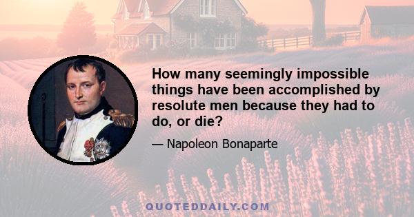 How many seemingly impossible things have been accomplished by resolute men because they had to do, or die?