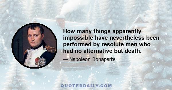 How many things apparently impossible have nevertheless been performed by resolute men who had no alternative but death.