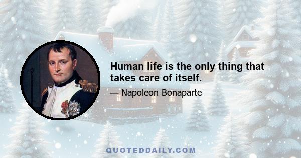 Human life is the only thing that takes care of itself.