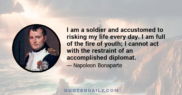 I am a soldier and accustomed to risking my life every day. I am full of the fire of youth; I cannot act with the restraint of an accomplished diplomat.