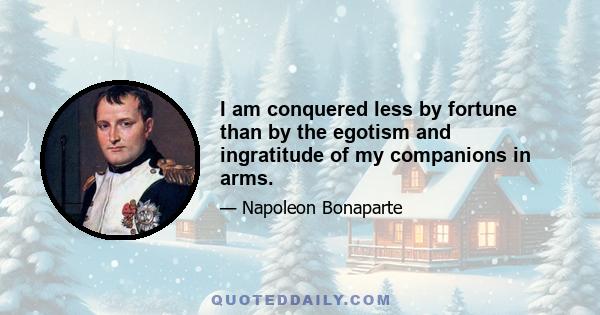 I am conquered less by fortune than by the egotism and ingratitude of my companions in arms.