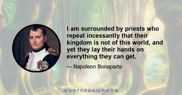 I am surrounded by priests who repeat incessantly that their kingdom is not of this world, and yet they lay their hands on everything they can get.