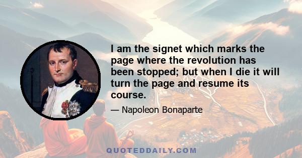 I am the signet which marks the page where the revolution has been stopped; but when I die it will turn the page and resume its course.