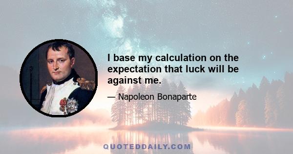 I base my calculation on the expectation that luck will be against me.