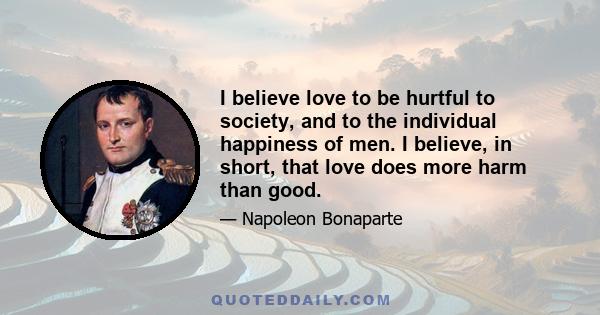 I believe love to be hurtful to society, and to the individual happiness of men. I believe, in short, that love does more harm than good.