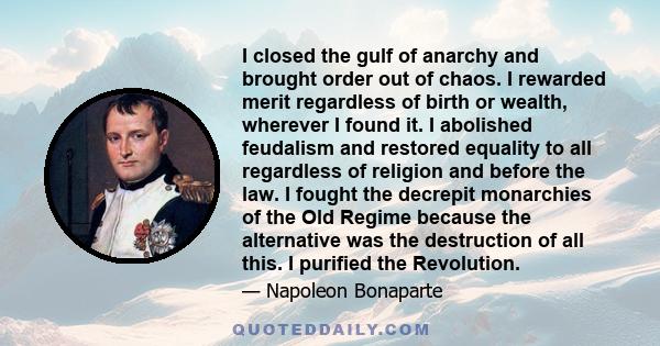 I closed the gulf of anarchy and brought order out of chaos. I rewarded merit regardless of birth or wealth, wherever I found it. I abolished feudalism and restored equality to all regardless of religion and before the