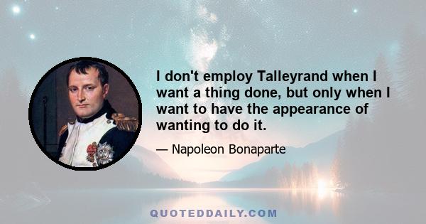 I don't employ Talleyrand when I want a thing done, but only when I want to have the appearance of wanting to do it.