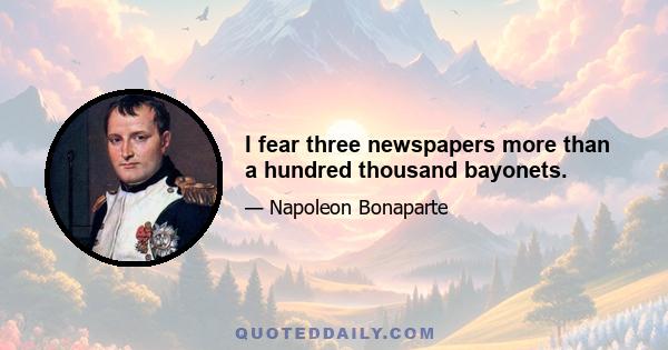 I fear three newspapers more than a hundred thousand bayonets.