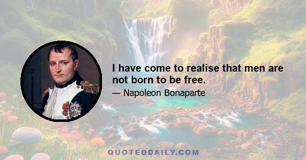 I have come to realise that men are not born to be free.