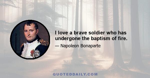 I love a brave soldier who has undergone the baptism of fire.