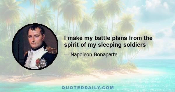 I make my battle plans from the spirit of my sleeping soldiers