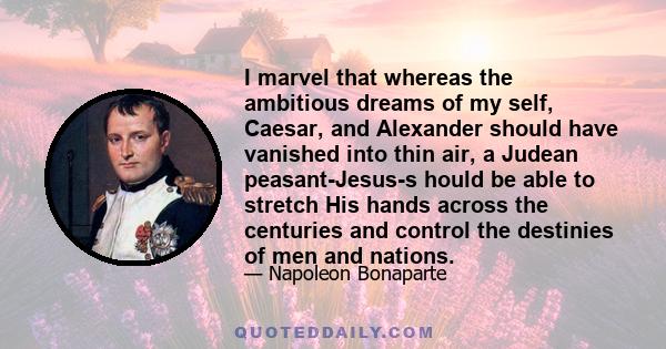 I marvel that whereas the ambitious dreams of my self, Caesar, and Alexander should have vanished into thin air, a Judean peasant-Jesus-s hould be able to stretch His hands across the centuries and control the destinies 