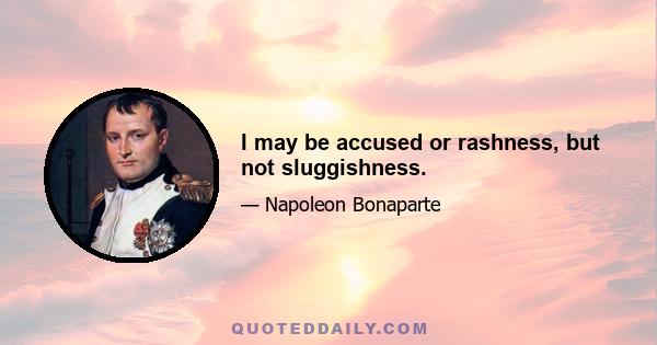 I may be accused or rashness, but not sluggishness.