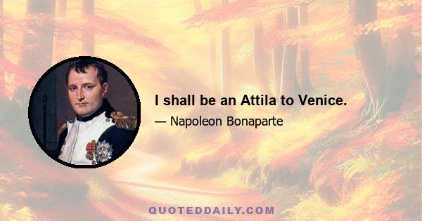 I shall be an Attila to Venice.