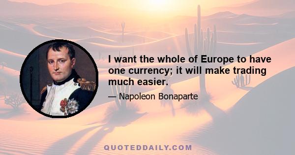 I want the whole of Europe to have one currency; it will make trading much easier.