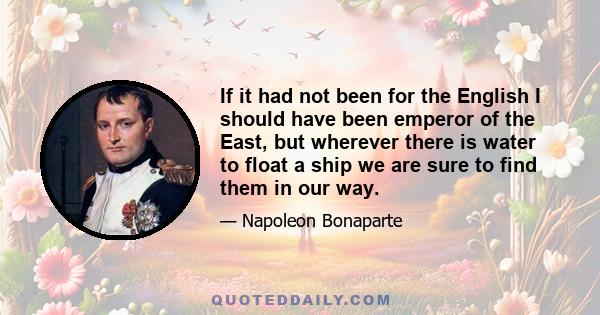 If it had not been for the English I should have been emperor of the East, but wherever there is water to float a ship we are sure to find them in our way.