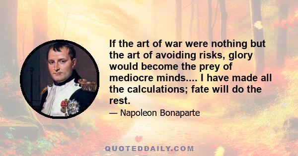 If the art of war were nothing but the art of avoiding risks, glory would become the prey of mediocre minds.... I have made all the calculations; fate will do the rest.