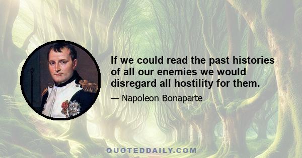 If we could read the past histories of all our enemies we would disregard all hostility for them.