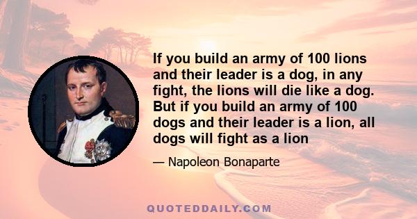 If you build an army of 100 lions and their leader is a dog, in any fight, the lions will die like a dog. But if you build an army of 100 dogs and their leader is a lion, all dogs will fight as a lion