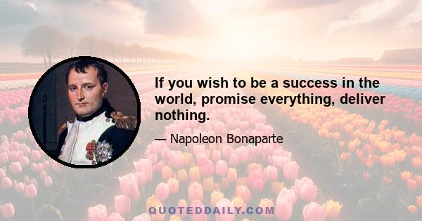 If you wish to be a success in the world, promise everything, deliver nothing.