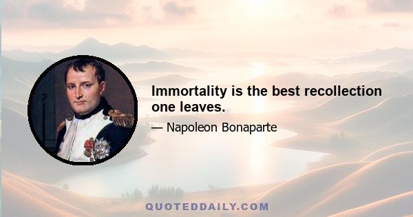 Immortality is the best recollection one leaves.