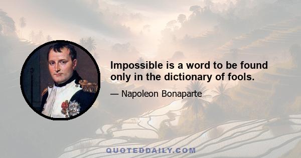 Impossible is a word to be found only in the dictionary of fools.