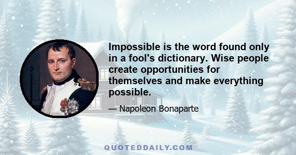 Impossible is the word found only in a fool's dictionary. Wise people create opportunities for themselves and make everything possible.