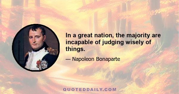 In a great nation, the majority are incapable of judging wisely of things.