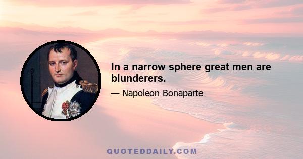 In a narrow sphere great men are blunderers.