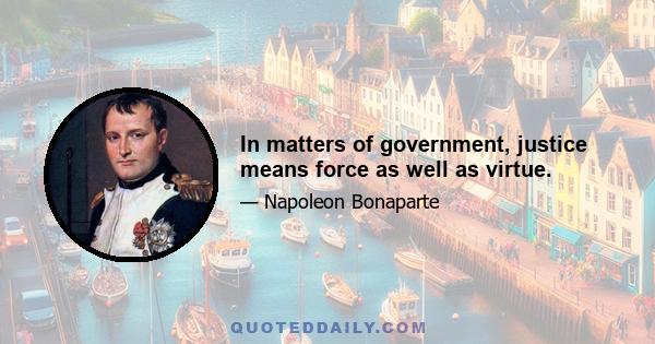 In matters of government, justice means force as well as virtue.