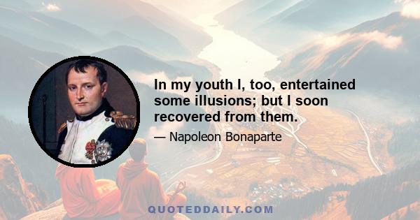 In my youth I, too, entertained some illusions; but I soon recovered from them.